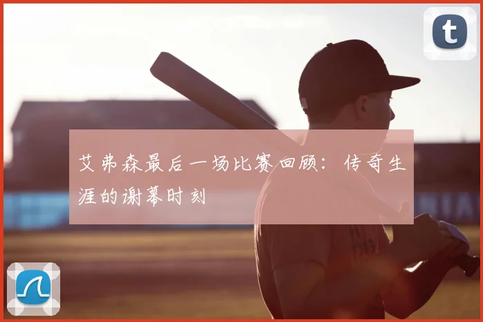 艾弗森最后一场比赛回顾：传奇生涯的谢幕时刻