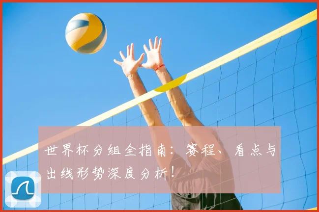 世界杯分组全指南：赛程、看点与出线形势深度分析！