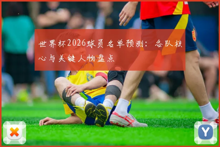 世界杯2026球员名单预测：各队核心与关键人物盘点