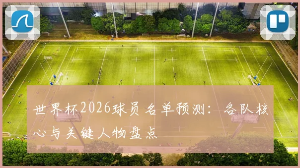 世界杯2026球员名单预测：各队核心与关键人物盘点