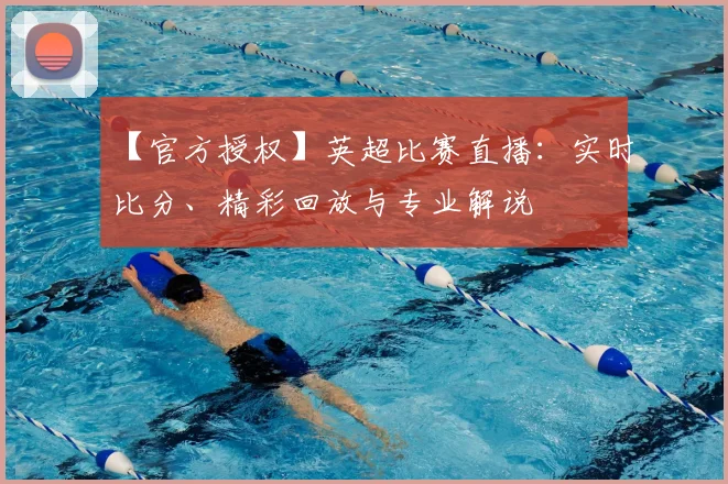 【官方授权】英超比赛直播：实时比分、精彩回放与专业解说