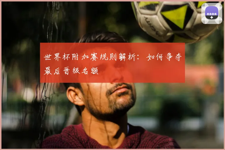 世界杯附加赛规则解析：如何争夺最后晋级名额