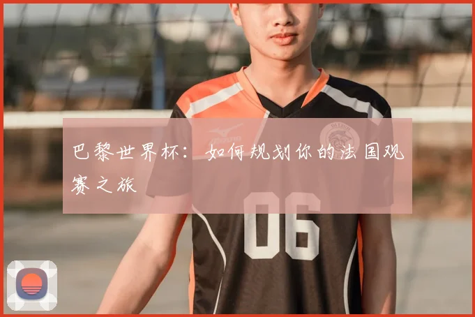 巴黎世界杯：如何规划你的法国观赛之旅