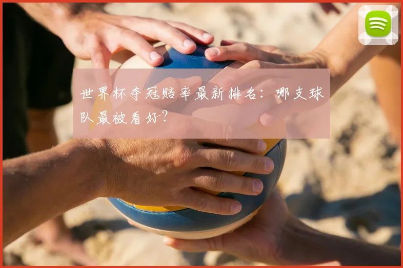 世界杯夺冠赔率最新排名：哪支球队最被看好？