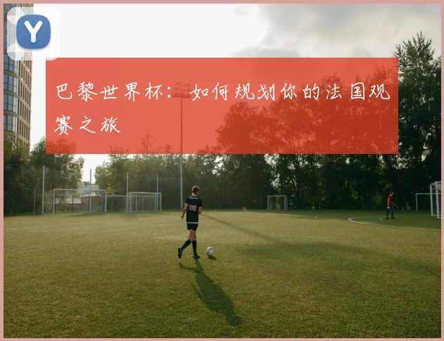 巴黎世界杯：如何规划你的法国观赛之旅