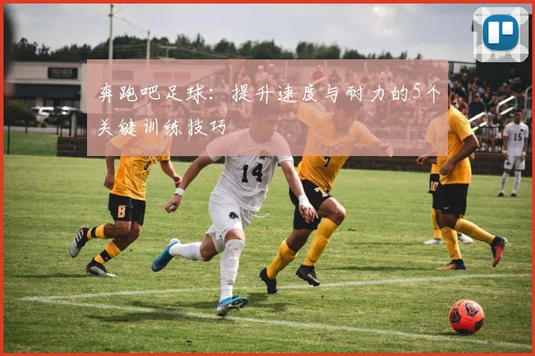 奔跑吧足球：提升速度与耐力的5个关键训练技巧