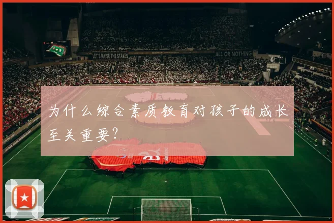 为什么综合素质教育对孩子的成长至关重要?