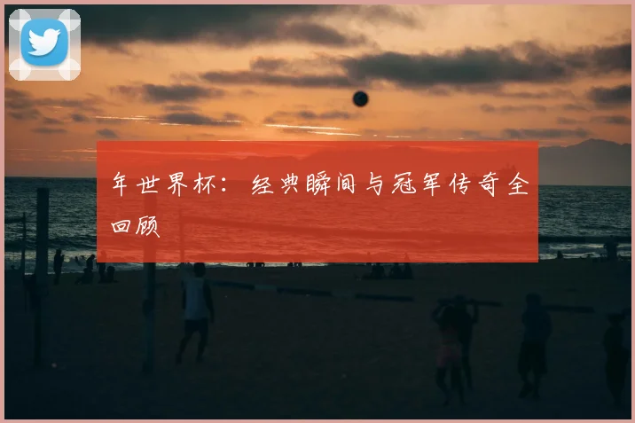 年世界杯：经典瞬间与冠军传奇全回顾