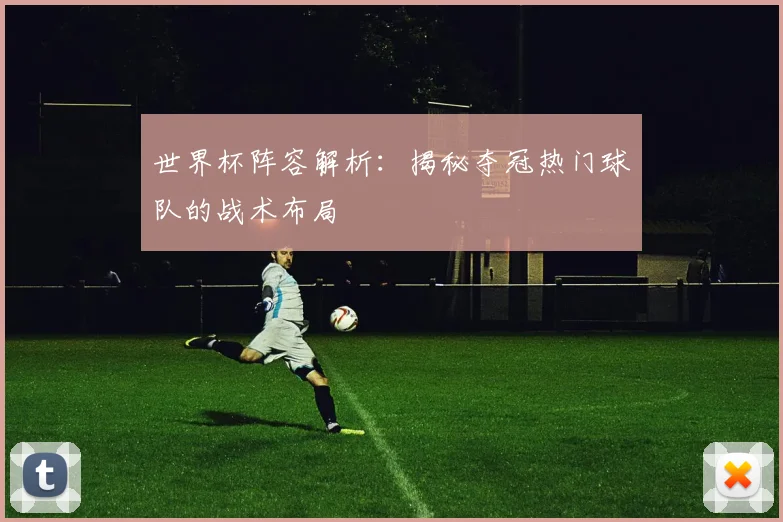 世界杯阵容解析：揭秘夺冠热门球队的战术布局