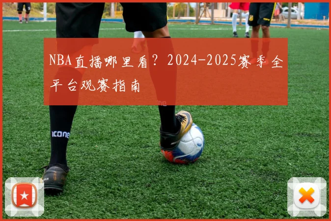 NBA直播哪里看？2024-2025赛季全平台观赛指南