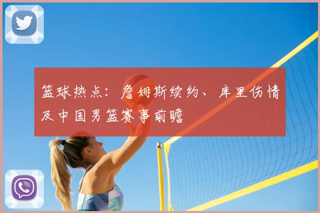 篮球热点：詹姆斯续约、库里伤情及中国男篮赛事前瞻