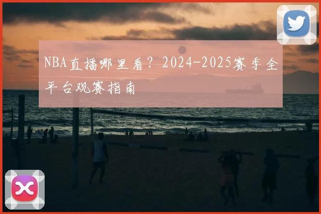 NBA直播哪里看？2024-2025赛季全平台观赛指南
