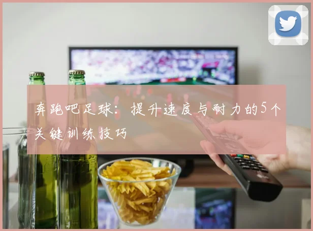 奔跑吧足球：提升速度与耐力的5个关键训练技巧
