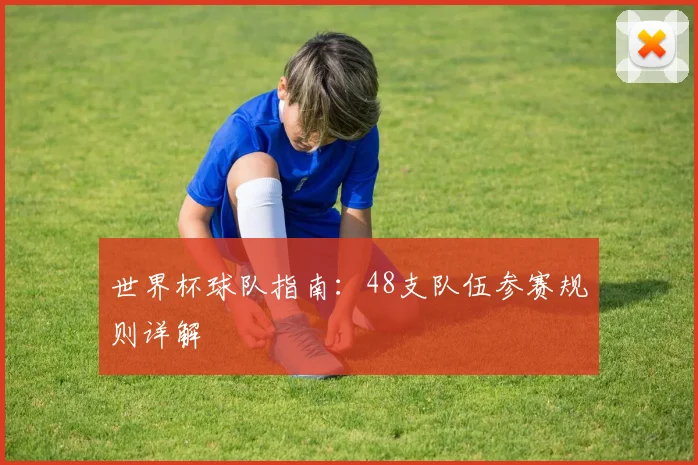 世界杯球队指南：48支队伍参赛规则详解