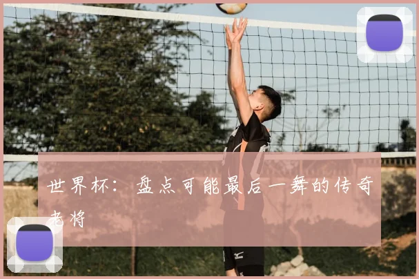 世界杯:盘点可能最后一舞的传奇老将