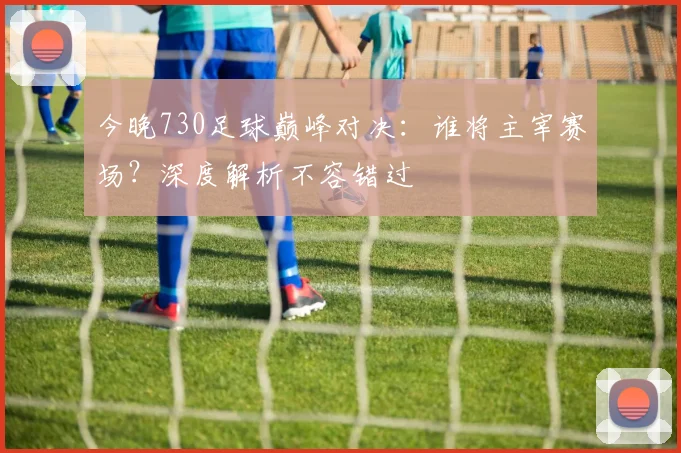 今晚730足球巅峰对决:谁将主宰赛场?深度解析不容错过