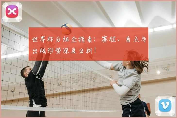 世界杯分组全指南：赛程、看点与出线形势深度分析！