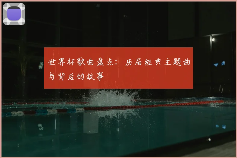 世界杯歌曲盘点：历届经典主题曲与背后的故事